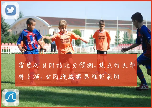 雷恩对甘冈的比分预测,焦点对决即将上演,甘冈迎战雷恩谁将获胜