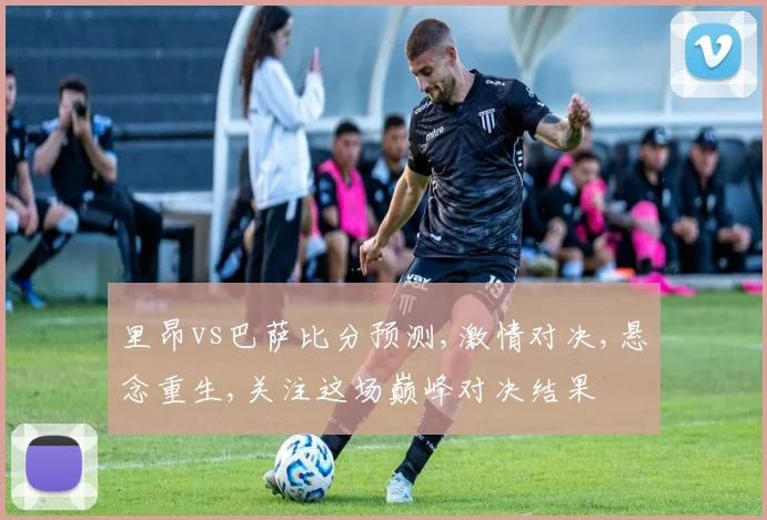 里昂vs巴萨比分预测,激情对决,悬念重生,关注这场巅峰对决结果