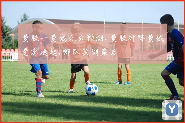 曼联一曼城比分预测,曼联对阵曼城悬念迭起,哪队笑到最后