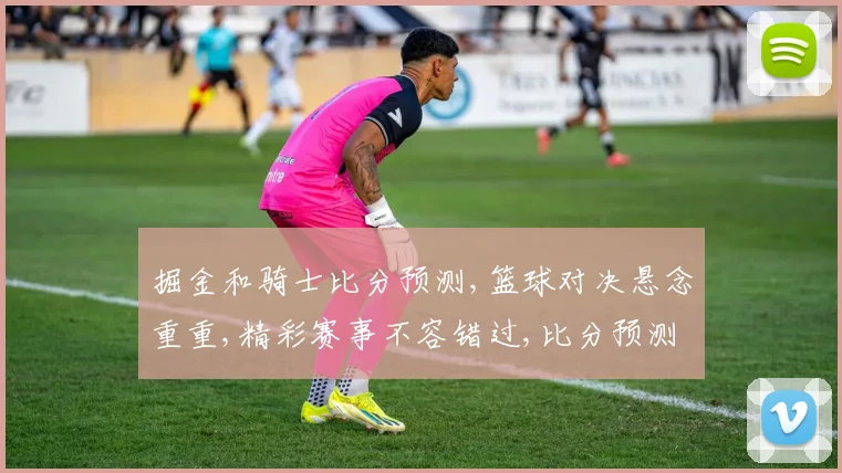 掘金和骑士比分预测,篮球对决悬念重重,精彩赛事不容错过,比分预测谁主沉浮